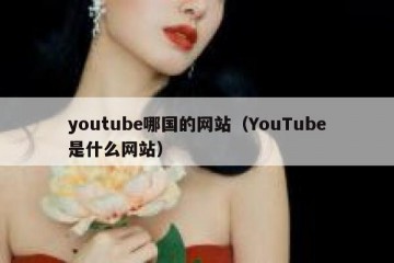youtube哪国的网站（YouTube是什么网站）