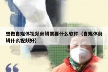 想做自媒体视频剪辑需要什么软件（自媒体剪辑什么视频好）