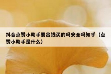 抖音点赞小助手要出钱买的吗安全吗知乎（点赞小助手是什么）