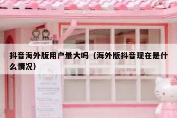 抖音海外版用户量大吗（海外版抖音现在是什么情况）