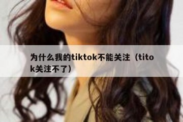 为什么我的tiktok不能关注（titok关注不了）