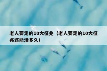 老人要走的10大征兆（老人要走的10大征兆还能活多久）