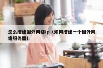 怎么搭建国外网络ip（如何搭建一个国外网络服务器）