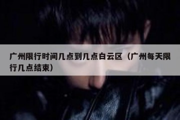 广州限行时间几点到几点白云区（广州每天限行几点结束）