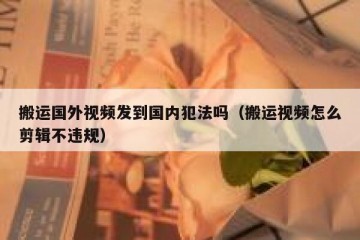 搬运国外视频发到国内犯法吗（搬运视频怎么剪辑不违规）