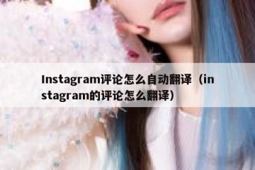 Instagram评论怎么自动翻译（instagram的评论怎么翻译）