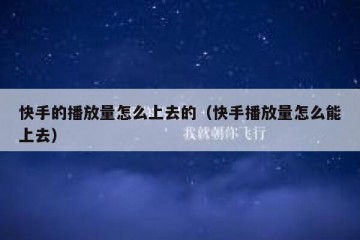 快手的播放量怎么上去的（快手播放量怎么能上去）