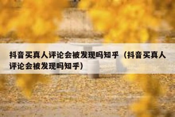 抖音买真人评论会被发现吗知乎（抖音买真人评论会被发现吗知乎）