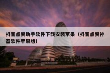 抖音点赞助手软件下载安装苹果（抖音点赞神器软件苹果版）