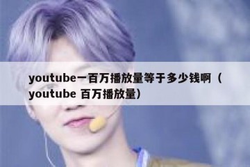 youtube一百万播放量等于多少钱啊（youtube 百万播放量）