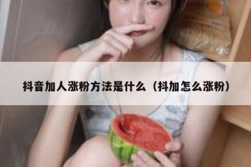抖音加人涨粉方法是什么（抖加怎么涨粉）
