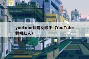 youtube翻唱女歌手（YouTube翻唱红人）