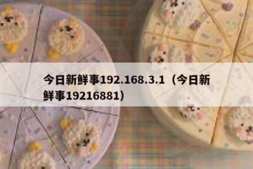 今日新鲜事192.168.3.1（今日新鲜事19216881）