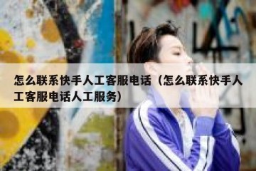 怎么联系快手人工客服电话（怎么联系快手人工客服电话人工服务）