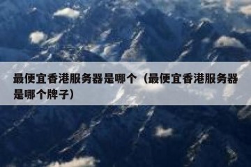 最便宜香港服务器是哪个（最便宜香港服务器是哪个牌子）