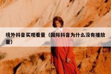 境外抖音买观看量（国际抖音为什么没有播放量）