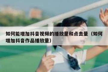 如何能增加抖音视频的播放量和点击量（如何增加抖音作品播放量）
