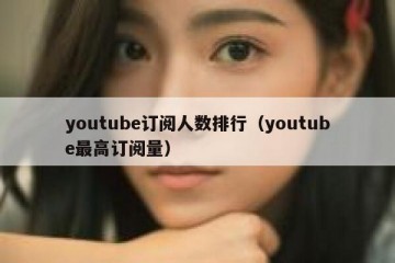 youtube订阅人数排行（youtube最高订阅量）