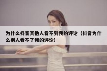 为什么抖音其他人看不到我的评论（抖音为什么别人看不了我的评论）