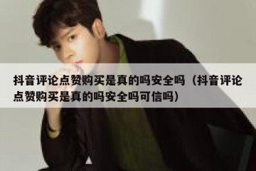 抖音评论点赞购买是真的吗安全吗（抖音评论点赞购买是真的吗安全吗可信吗）