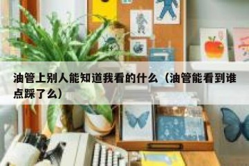 油管上别人能知道我看的什么（油管能看到谁点踩了么）