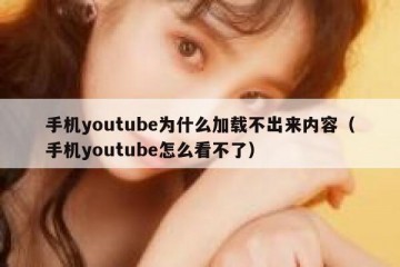 手机youtube为什么加载不出来内容（手机youtube怎么看不了）