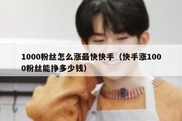 1000粉丝怎么涨最快快手（快手涨1000粉丝能挣多少钱）