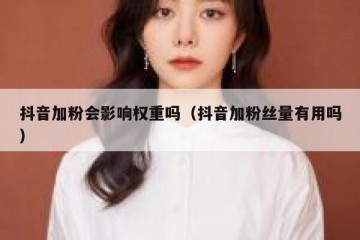 抖音加粉会影响权重吗（抖音加粉丝量有用吗）
