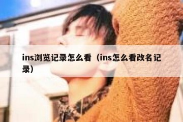 ins浏览记录怎么看（ins怎么看改名记录）