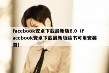 facebook安卓下载最新版6.0（facebook安卓下载最新版脸书可用安装包）