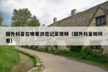 国外抖音在哪看浏览记录视频（国外抖音如何看）