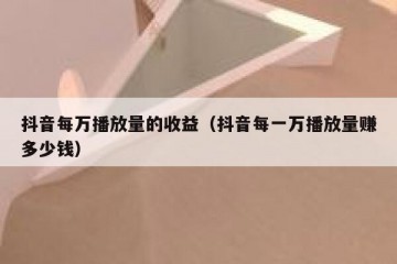 抖音每万播放量的收益（抖音每一万播放量赚多少钱）