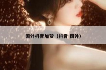 国外抖音加赞（抖音 国外）