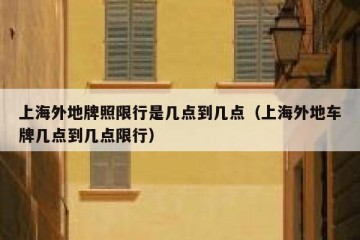 上海外地牌照限行是几点到几点（上海外地车牌几点到几点限行）