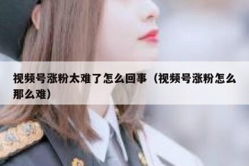 视频号涨粉太难了怎么回事（视频号涨粉怎么那么难）