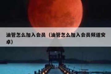 油管怎么加入会员（油管怎么加入会员频道安卓）
