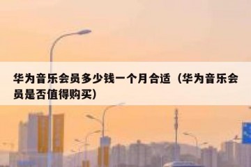 华为音乐会员多少钱一个月合适（华为音乐会员是否值得购买）