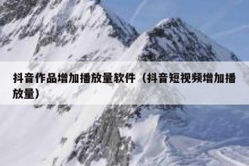 抖音作品增加播放量软件（抖音短视频增加播放量）