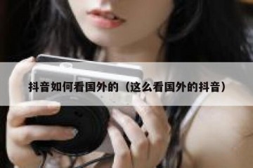 抖音如何看国外的（这么看国外的抖音）