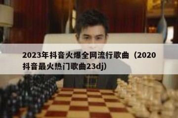 2023年抖音火爆全网流行歌曲（2020抖音最火热门歌曲23dj）