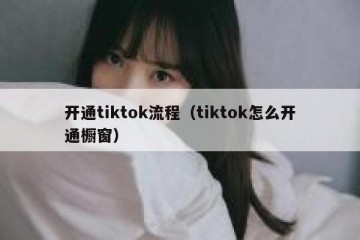开通tiktok流程（tiktok怎么开通橱窗）