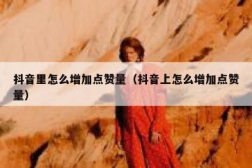 抖音里怎么增加点赞量（抖音上怎么增加点赞量）
