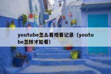 youtube怎么看观看记录（youtube怎样才能看）