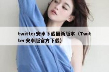twitter安卓下载最新版本（Twitter安卓版官方下载）