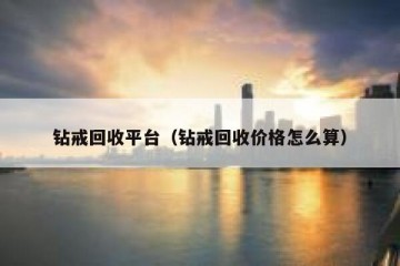 钻戒回收平台（钻戒回收价格怎么算）