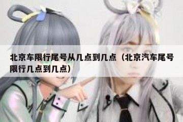北京车限行尾号从几点到几点（北京汽车尾号限行几点到几点）