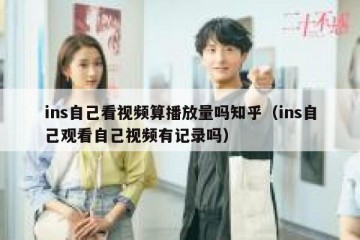 ins自己看视频算播放量吗知乎（ins自己观看自己视频有记录吗）