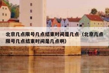 北京几点限号几点结束时间是几点（北京几点限号几点结束时间是几点啊）