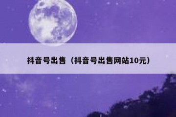 抖音号出售（抖音号出售网站10元）