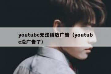 youtube无法播放广告（youtube没广告了）